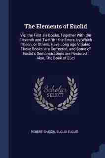 The Elements of Euclid: Viz, the First six Books, Together With the Eleventh and Twelfth : the Errors, by Which Theon, or O by Robert Simson