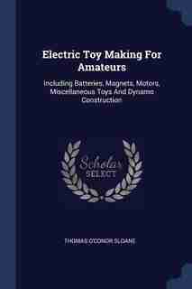 Electric Toy Making For Amateurs: Including Batteries, Magnets, Motors, Miscellaneous Toys And Dynamo Construction by Thomas O'Conor Sloane