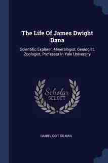 The Life Of James Dwight Dana: Scientific Explorer, Mineralogist, Geologist, Zoologist, Professor In Yale University de Daniel Coit Gilman