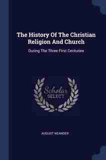 The History Of The Christian Religion And Church: During The Three First Centuries by August Neander