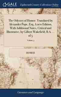 The Odyssey of Homer. Translated by Alexander Pope, Esq. A new Edition, With Additional Notes, Critical and Illustrative, by Gilbert Wakefield, B.A. ... of 5; Volume 5 by Homer