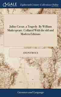 Julius Cæsar, a Tragedy. By William Shakespeare. Collated With the old and Modern Editions de Anonymous