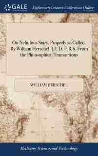 On Nebulous Stars, Properly so Called. By William Herschel, LL.D. F.R.S. From the Philosophical Transactions by William Herschel
