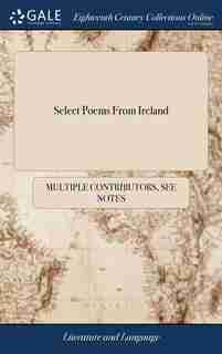 Select Poems From Ireland: Being I A Satyr in Imitation of Persius: by an English Noblemen II An Extemporary Poem by the Earl by See Notes Multiple Contributors