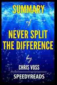 Summary of Never Split the Difference by Chris Voss - Finish Entire Book in 15 Minutes by SpeedyReads