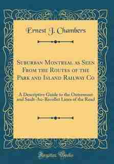 Suburban Montreal as Seen From the Routes of the Park and Island Railway Co: A Descriptive Guide to the Outremont and Sault-Au-Recollet Lines of the Road (Classic Reprint) by Ernest J. Chambers