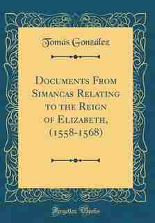 Documents From Simancas Relating to the Reign of Elizabeth, (1558-1568) (Classic Reprint) by Tomás González