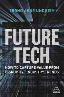 Future Tech: How To Capture Value From Disruptive Industry Trends by Trond Arne Undheim