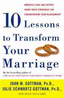 Ten Lessons to Transform Your Marriage: America's Love Lab Experts Share Their Strategies For Strengthening Your Relationship by John Gottman
