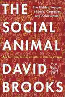 The Social Animal: The Hidden Sources Of Love, Character, And Achievement by David Brooks