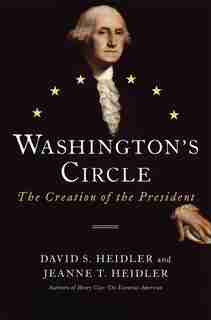 Washington's Circle: The Creation Of The President by David S. Heidler