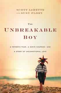The Unbreakable Boy: A Father's Fear, a Son's Courage, and a Story of Unconditional Love by Scott Michael Lerette
