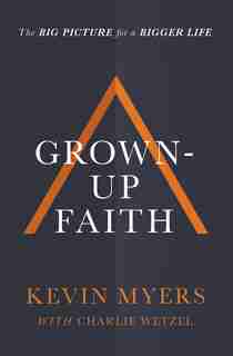 Grown-up Faith: The Big Picture For A Bigger Life by Kevin Myers