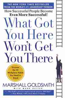 What Got You Here Won't Get You There: How Successful People Become Even More Successful by Marshall Goldsmith