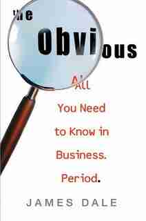 The Obvious: All You Need To Know In Business. Period. by James Dale