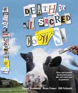 Death To All Sacred Cows: How Successful Businesses Put The Old Rules Out To Pasture by Beau Fraser