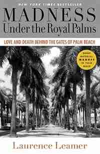 Madness Under The Royal Palms: Love And Death Behind The Gates Of Palm Beach by LAURENCE LEAMER