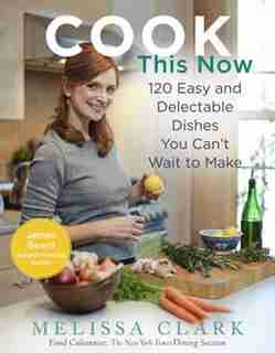 Cook This Now: 120 Easy And Delectable Dishes You Can't Wait To Make by Melissa Clark