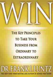 Win: The Key Principles To Take Your Business From Ordinary To Extraordinary by Frank I. Luntz