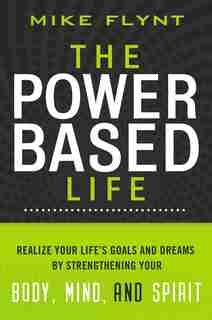 The Power-based Life: Realize Your Life's Goals And Dreams By Strengthening Your Body, Mind, And Spirit by Mike Flynt