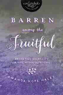 Barren Among The Fruitful: Navigating Infertility With Hope, Wisdom, And Patience by Amanda Hope Haley