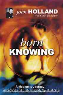 Born Knowing: A Medium's Journey-Accepting and Embracing My Spiritual Gifts by John Holland