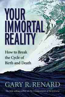 Your Immortal Reality: How to Break the Cycle of Birth and Death by Gary R. Renard