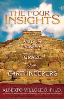 The Four Insights: Wisdom, Power, And Grace Of The Earthkeepers by Alberto Villoldo
