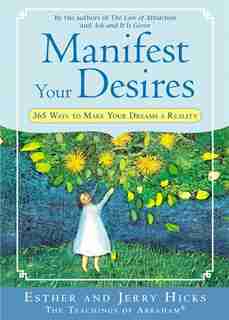 Manifest Your Desires: 365 Ways to Make Your Dreams a Reality by Esther Hicks