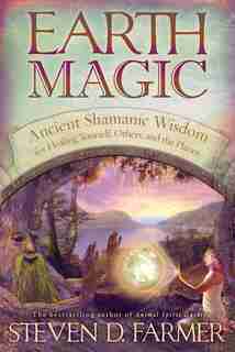 Earth Magic: Ancient Shamanic Wisdom For Healing Yourself, Others, And The Planet by Steven D. Farmer