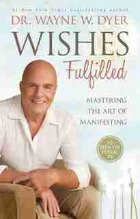 Wishes Fulfilled: Mastering the Art of Manifesting by Wayne W Dyer