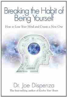 Breaking The Habit of Being Yourself: How to Lose Your Mind and Create a New One by Joe Dispenza