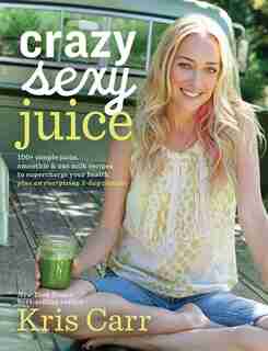 Crazy Sexy Juice: 100+ Simple Juice, Smoothie & Nut Milk Recipes To Supercharge Your Health by Kris Carr