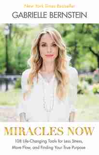 Miracles Now: 108 Life-changing Tools For Less Stress, More Flow, And Finding Your True Purpose by Gabrielle Bernstein