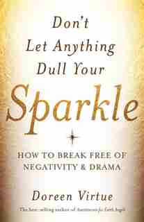 Don't Let Anything Dull Your Sparkle: How To Break Free Of Negativity And Drama by Doreen Virtue