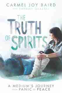 The Truth Of Spirits: A Medium's Journey From Panic To Peace by Carmel Joy Baird