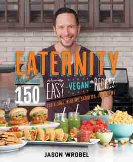 Eaternity: More Than 150 Deliciously Easy Vegan Recipes For A Long, Healthy, Satisfied, Joyful Life by Jason Wrobel