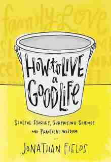 How To Live A Good Life: Soulful Stories, Surprising Science, And Practical Wisdom by Jonathan Fields