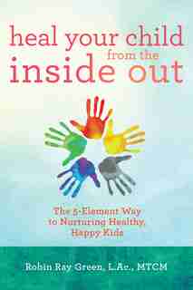 Heal Your Child From The Inside Out: The 5-element Way To Nurturing Healthy, Happy Kids by Robin Ray Green