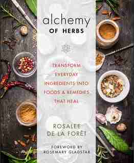Alchemy Of Herbs: Transform Everyday Ingredients Into Foods And Remedies That Heal by Rosalee De La Foret