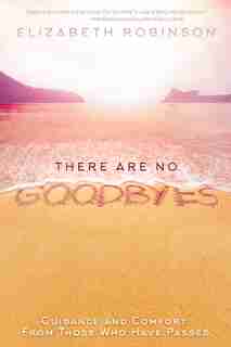 There Are No Goodbyes: Guidance And Comfort From Those Who Have Passed by Elizabeth Robinson
