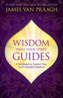 Wisdom From Your Spirit Guides: A Handbook To Contact Your Soul's Greatest Teachers by James Van Praagh