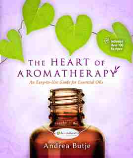 The Heart Of Aromatherapy: An Easy-to-use Guide For Essential Oils by Andrea Butje