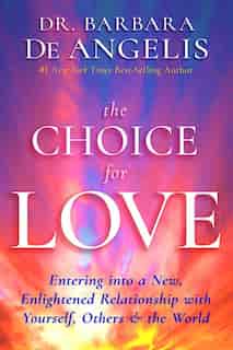 The Choice For Love: Entering Into A New, Enlightened Relationship With Yourself, Others & The World by Barbara Deangelis