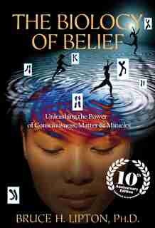 The Biology Of Belief 10th Anniversary Edition: Unleashing The Power Of Consciousness, Matter & Miracles by Bruce H. Lipton