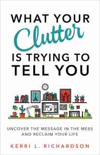 What Your Clutter Is Trying To Tell You: Uncover The Message In The Mess And Reclaim Your Life by Kerri L. Richardson