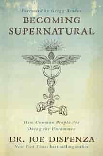 Becoming Supernatural: How Common People Are Doing The Uncommon by Joe Dispenza