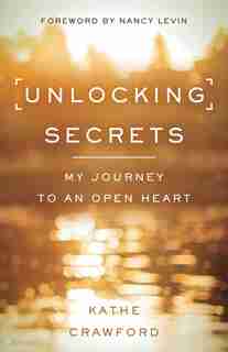 Unlocking Secrets: My Journey To An Open Heart by Kathe Crawford