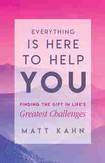 Everything Is Here To Help You: Finding The Gift In Life's Greatest Challenges by Matt Kahn