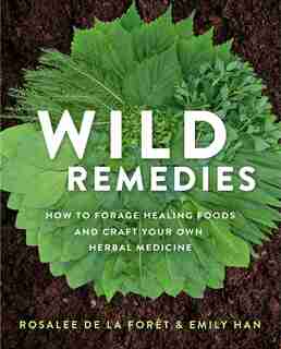 Wild Remedies: How To Forage Healing Foods And Craft Your Own Herbal Medicine by Rosalee De La Forêt
